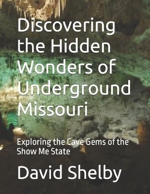 Discovering the Hidden Wonders of Underground Missouri: Exploring the Cave Gems of the Show Me State - David E Shelby - cover