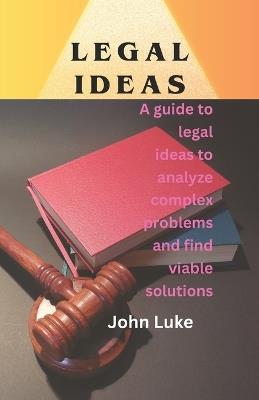 Legal Ideas: A guide to legal ideas to analyze complex problems and find viable solutions - John Luke - cover