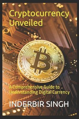 Cryptocurrency Unveiled: A Comprehensive Guide to Understanding Digital Currency - Inderbir Singh - cover