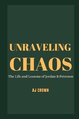 Unraveling Chaos: The Life and Lessons of Jordan B Peterson - Aj Crown - cover
