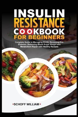 Insulin Resistance Cookbook for Beginners: Complete Guide to Managing PCOS, Reversing Pre-Diabetes, Balancing Blood Sugar Weight and Metabolism Repair with Healthy Recipes - Schoff William - cover
