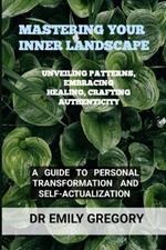 Mastering Your Inner Landscape: Unveiling Patterns, Embracing Healing, Crafting Authenticity: A Guide to Personal Transformation and Self-Actualization