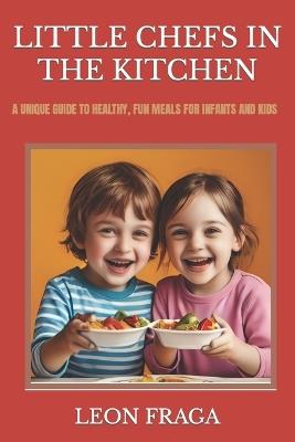 Little Chefs in the Kitchen: A Unique Guide to Healthy, Fun Meals for Infants and Kids - Leon E Fraga - cover