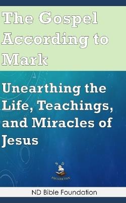 The Gospel According to Mark: Unearthing the Life, Teachings, and Miracles of Jesus - Nd Bible Foundation - cover