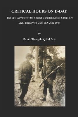Critical Hours on D-Day: The Epic Advance of the Second Battalion King's Shropshire Light Infantry on Caen on 6 June 1944 - David Shergold - cover