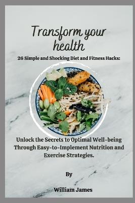 Transform Your Health: Unlock the Secrets to Optimal Well-being Through Easy-to-Implement Nutrition and Exercise Strategies. - William James - cover