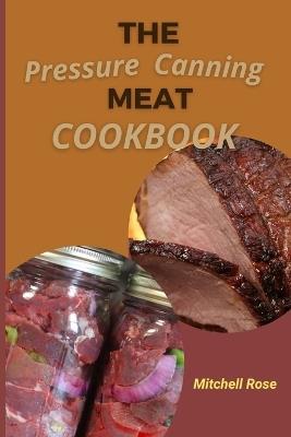 The Pressure Canning Meat Cookbook: Stock Your Pantry for 700 Days With Quick, Easy and Safe Recipes to Preserve Fresh Flavor. - Mitchell Rose - cover