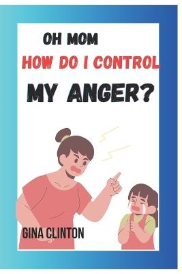Oh mom how do i control my Anger: Teaching your child to master their emotions - Gina Clinton - cover