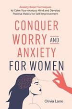 Conquer Worry and Anxiety for Women: Anxiety Relief Techniques to Calm Your Anxious Mind and Develop Positive Habits for Self-Improvement