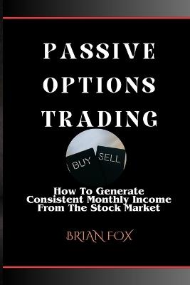 Passive Options Trading: How To Generate Consistent Monthly Income From The Stock Market - Brian Fox - cover