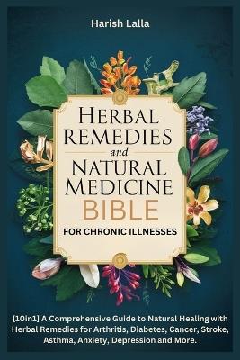 Herbal Remedies and Natural Medicine Bible for Chronic Illnesses: [10in1]A Comprehensive Guide to Natural Healing with Herbal Remedies for Arthritis, Diabetes, Cancer, Stroke, Asthma, Anxiety and More. - Harish Lalla - cover