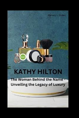 Kathy Hilton: The Woman Behind the Name - Unveiling the Legacy of Luxury - Harvey L Green - cover