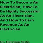 How To Become An Electrician, How To Be Highly Successful As An Electrician, And How To Earn Revenue As An Electrician