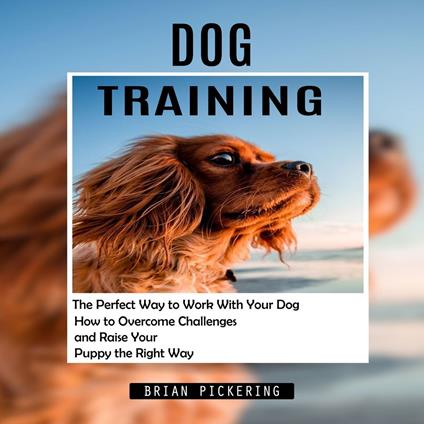 Dog Training: The Perfect Way to Work With Your Dog (How to Overcome Challenges and Raise Your Puppy the Right Way)