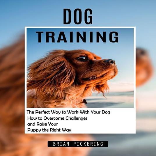 Dog Training: The Perfect Way to Work With Your Dog (How to Overcome Challenges and Raise Your Puppy the Right Way)