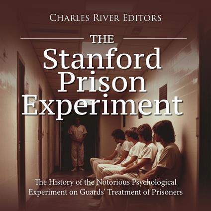 Stanford Prison Experiment, The: The History of the Notorious Psychological Experiment on Guards’ Treatment of Prisoners