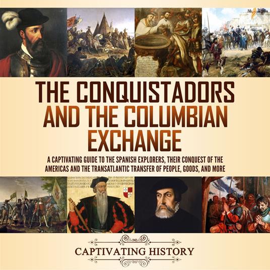 Conquistadors and the Columbian Exchange, The: A Captivating Guide to the Spanish Explorers, their Conquest of the Americas and the Transatlantic Transfer of People, Goods, and More