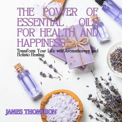 Power of Essential Oils for Health and Happiness, The