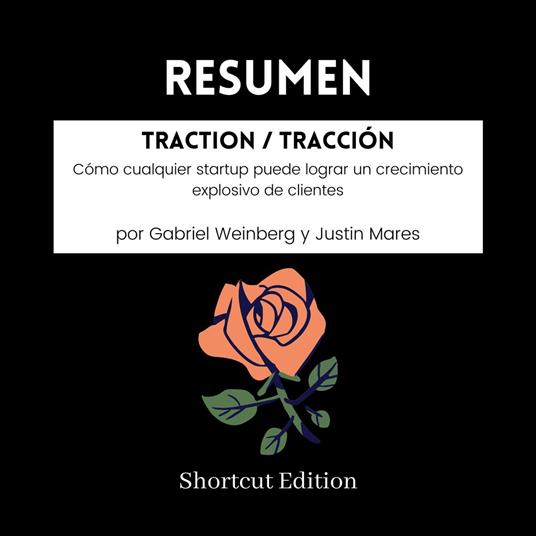 RESUMEN - Traction / Tracción: Cómo cualquier startup puede lograr un crecimiento explosivo de clientes Por Gabriel Weinberg y Justin Mares