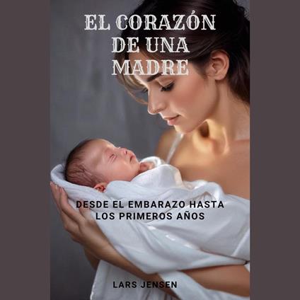 El Corazón De Una Madre - Desde El Embarazo Hasta Los Primeros Años