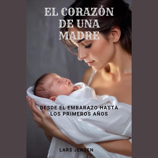 El Corazón De Una Madre - Desde El Embarazo Hasta Los Primeros Años