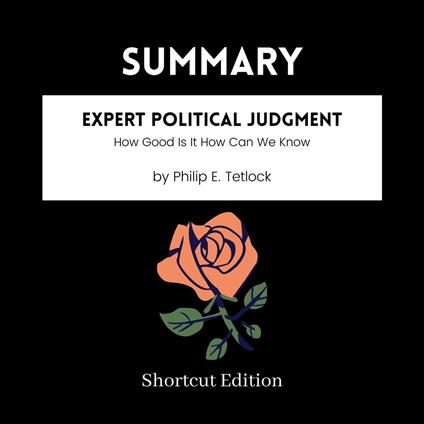 SUMMARY - Expert Political Judgment: How Good Is It How Can We Know By Philip E. Tetlock