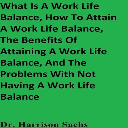 What Is A Work Life Balance, How To Attain A Work Life Balance, The Benefits Of Attaining A Work Life Balance, And The Problems With Not Having A Work Life Balance