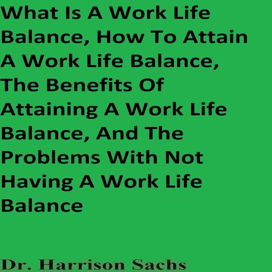 What Is A Work Life Balance, How To Attain A Work Life Balance, The Benefits Of Attaining A Work Life Balance, And The Problems With Not Having A Work Life Balance