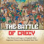 Battle of Crécy, The: The History and Legacy of England’s Most Important Victory in the Hundred Years’ War