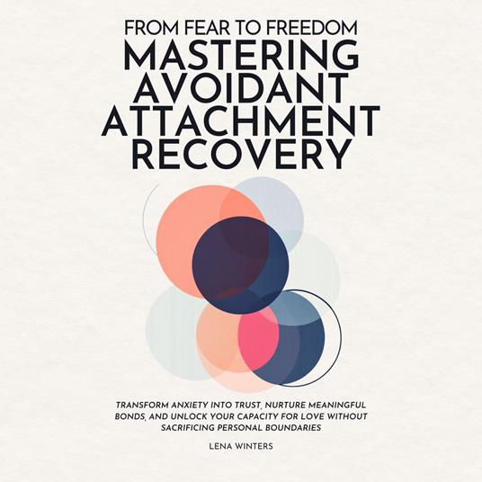From Fear to Freedom: Mastering Avoidant Attachment Recovery: Transform Anxiety into Trust, Nurture Meaningful Bonds, and Unlock Your Capacity for Love without Sacrificing Personal Boundaries