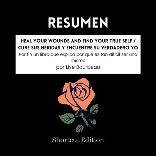 RESUMEN - Heal Your Wounds And Find Your True Self / Cure sus heridas y encuentre su verdadero yo: Por fin un libro que explica por qué es tan difícil ser uno mismo Por Lise Bourbeau