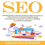 Seo: Aprende a Escribir Tu Web Para Gustarle a Google Y Persuadir a Tu Cliente Hasta Que Te Compre Sin Pagar Un Dinera (Cómo Optimizar Tu Contenido Y Aumentar La Visibilidad en Los Motores De Búsqueda)