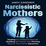 Narcissistic Mothers: Healing for Childhood Wounds, Building Self-Worth, and Thriving Beyond Toxic Family Dynamics
