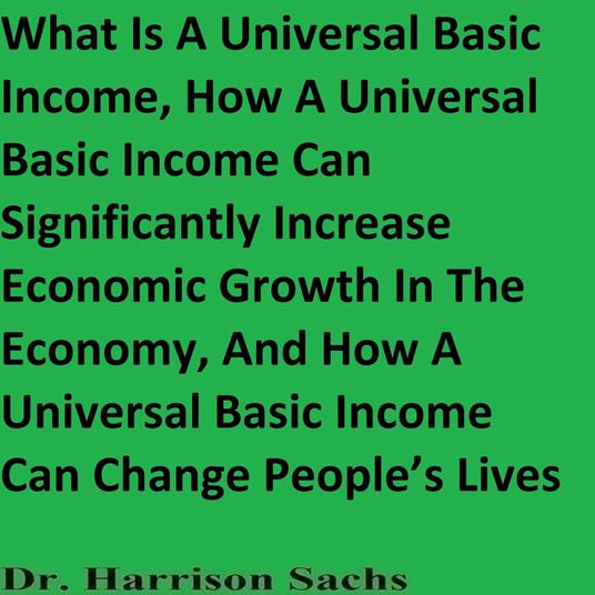 What Is A Universal Basic Income, How A Universal Basic Income Can Significantly Increase Economic Growth In The Economy, And How A Universal Basic Income Can Change People’s Lives