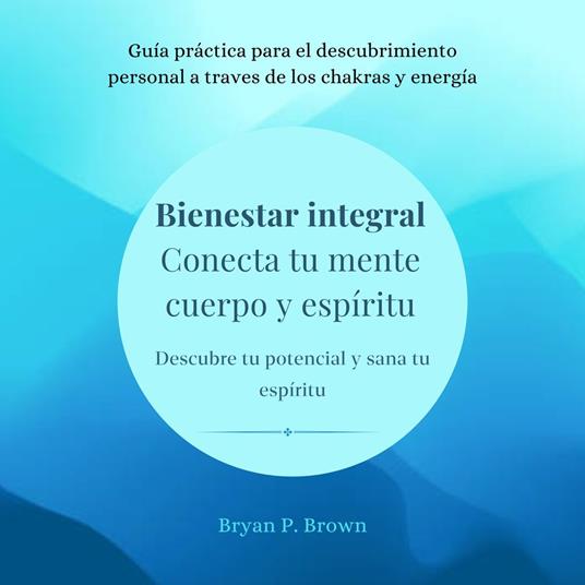 Bienestar integral: Conecta tu mente, cuerpo y espíritu. Descubre tu potencial y sana tu espíritu