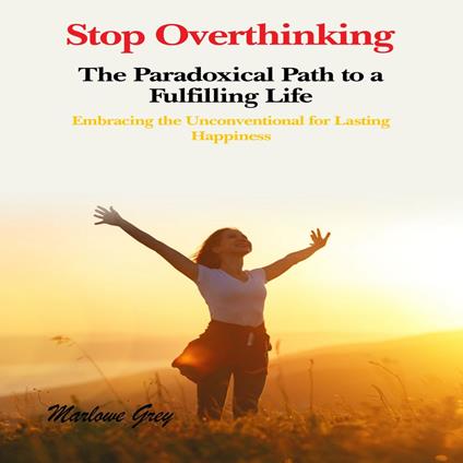 Stop Overthinking: The Paradoxical Path to a Fulfilling Life