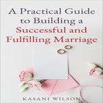 Practical Guide to Building a Successful and Fulfilling Marriage, A
