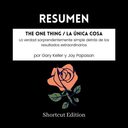 RESUMEN - The ONE Thing / La Única Cosa: La verdad sorprendentemente simple detrás de los resultados extraordinarios por Gary Keller y Jay Papasan