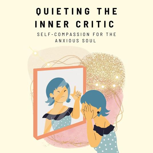 Quieting the Inner Critic: Self-Compassion for the Anxious Soul