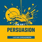 Art of Persuasion, The: Secrets to Influence Everyone