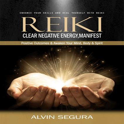 Reiki: Enhance Your Skills and Heal Yourself With Reiki (Clear Negative Energy, Manifest Positive Outcomes & Awaken Your Mind, Body & Spirit)