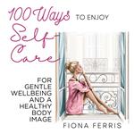 100 Ways to Enjoy Self-Care for Gentle Wellbeing and a Healthy Body Image