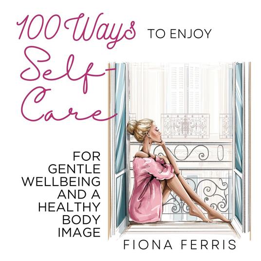 100 Ways to Enjoy Self-Care for Gentle Wellbeing and a Healthy Body Image