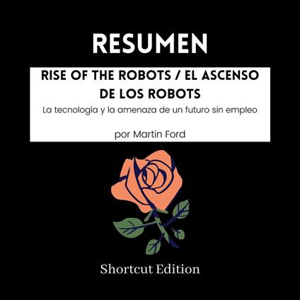 RESUMEN - Rise Of The Robots / El ascenso de los robots: La tecnología y la amenaza de un futuro sin empleo Por Martin Ford