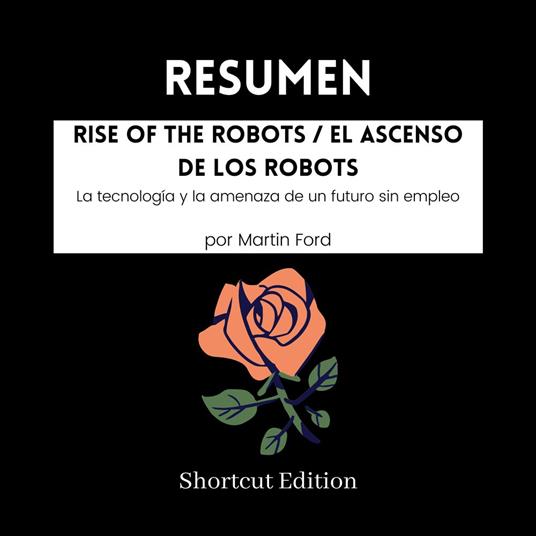 RESUMEN - Rise Of The Robots / El ascenso de los robots: La tecnología y la amenaza de un futuro sin empleo Por Martin Ford