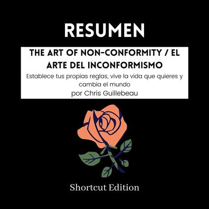 RESUMEN - The Art Of Non-Conformity / El arte del inconformismo: Establece tus propias reglas, vive la vida que quieres y cambia el mundo por Chris Guillebeau