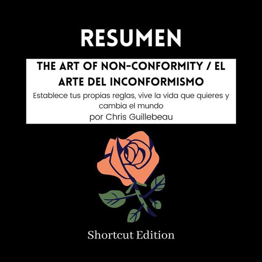 RESUMEN - The Art Of Non-Conformity / El arte del inconformismo: Establece tus propias reglas, vive la vida que quieres y cambia el mundo por Chris Guillebeau