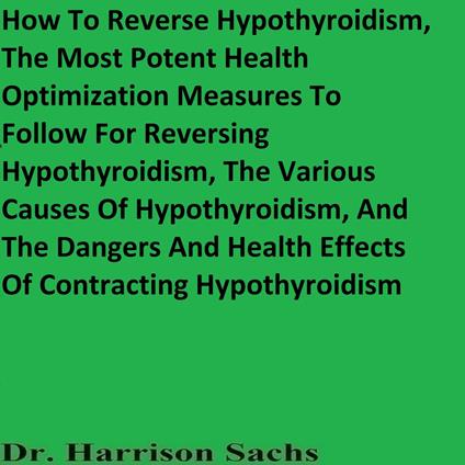 How To Reverse Hypothyroidism, The Most Potent Health Optimization Measures To Follow For Reversing Hypothyroidism, The Various Causes Of Hypothyroidism, And The Dangers And Health Effects Of Contracting Hypothyroidism