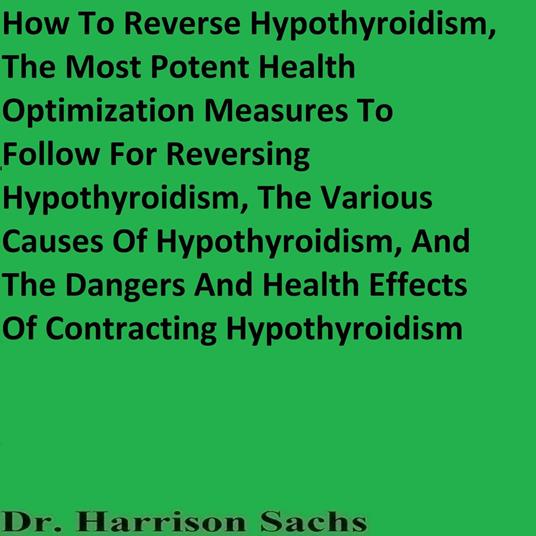How To Reverse Hypothyroidism, The Most Potent Health Optimization Measures To Follow For Reversing Hypothyroidism, The Various Causes Of Hypothyroidism, And The Dangers And Health Effects Of Contracting Hypothyroidism