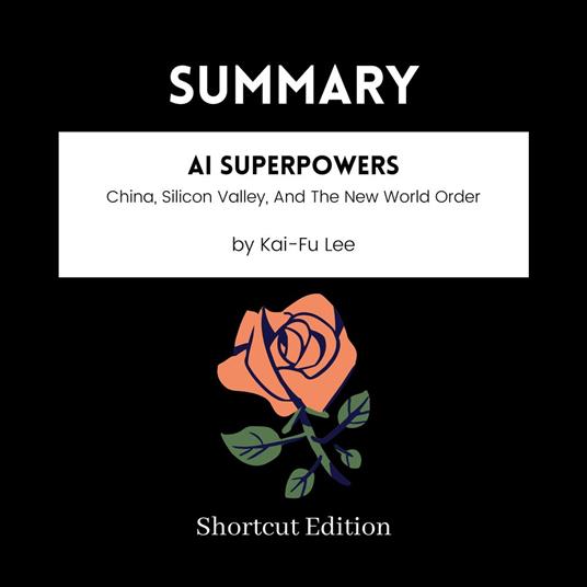 SUMMARY - AI Superpowers: China, Silicon Valley, And The New World Order By Kai-Fu Lee